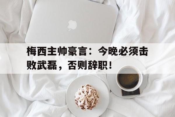 Kaiyun在线登录-巴黎主帅确认梅西明天归队